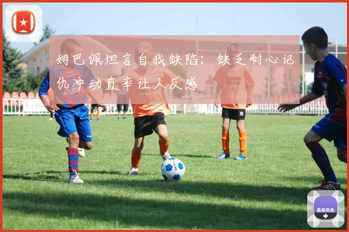 姆巴佩坦言自我缺陷：缺乏耐心记仇冲动直率让人反感