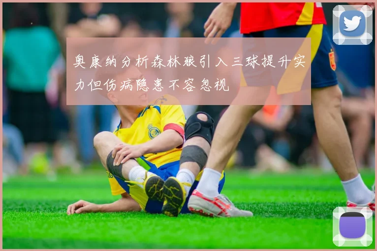 奥康纳分析森林狼引入三球提升实力但伤病隐患不容忽视