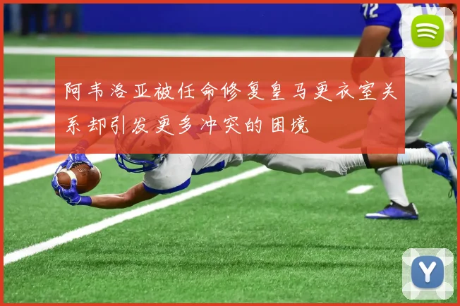 阿韦洛亚被任命修复皇马更衣室关系却引发更多冲突的困境