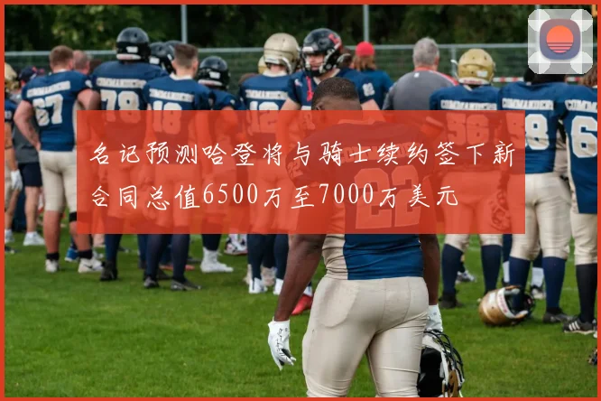 名记预测哈登将与骑士续约签下新合同总值6500万至7000万美元