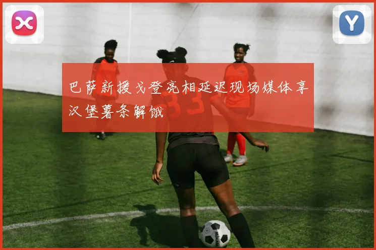 巴萨新援戈登亮相延迟现场媒体享汉堡薯条解饿
