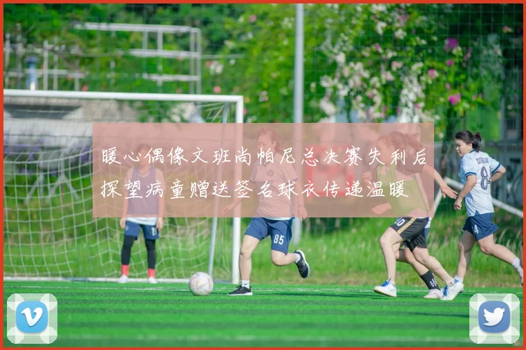 暖心偶像文班尚帕尼总决赛失利后探望病童赠送签名球衣传递温暖