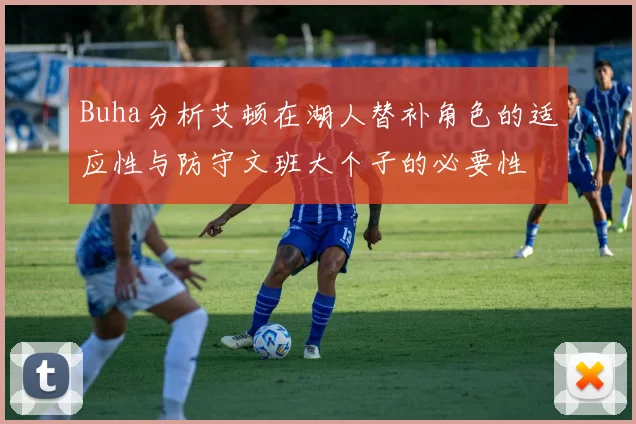 Buha分析艾顿在湖人替补角色的适应性与防守文班大个子的必要性