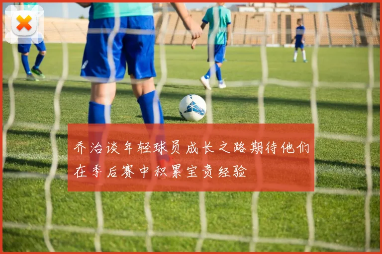 乔治谈年轻球员成长之路期待他们在季后赛中积累宝贵经验