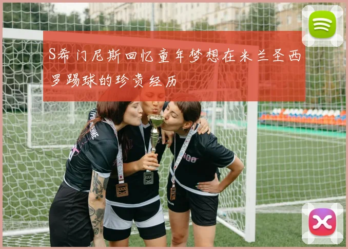 S希门尼斯回忆童年梦想在米兰圣西罗踢球的珍贵经历