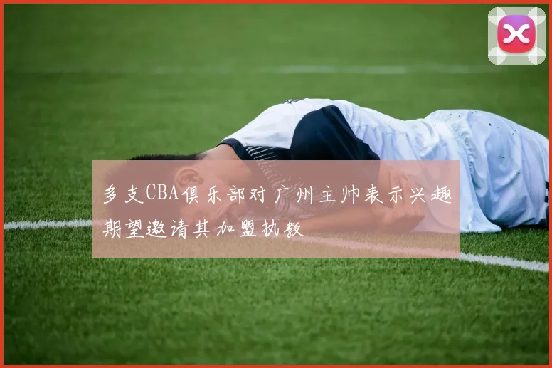 多支CBA俱乐部对广州主帅表示兴趣期望邀请其加盟执教
