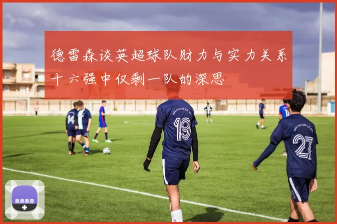 德雷森谈英超球队财力与实力关系十六强中仅剩一队的深思