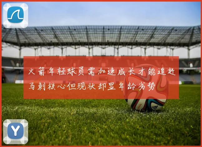 火箭年轻球员需加速成长才能追赶马刺核心但现状却显年龄劣势