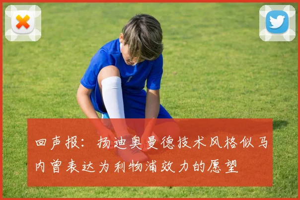 回声报：扬迪奥曼德技术风格似马内曾表达为利物浦效力的愿望